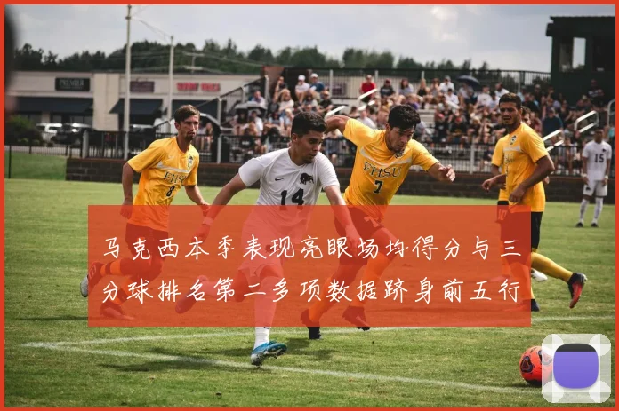 马克西本季表现亮眼场均得分与三分球排名第二多项数据跻身前五行列