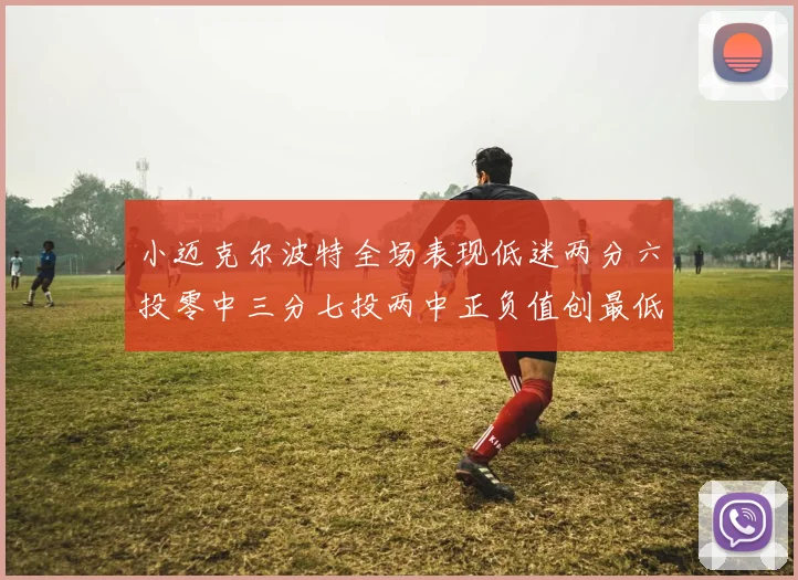 小迈克尔波特全场表现低迷两分六投零中三分七投两中正负值创最低纪录
