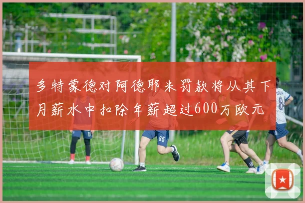 多特蒙德对阿德耶米罚款将从其下月薪水中扣除年薪超过600万欧元