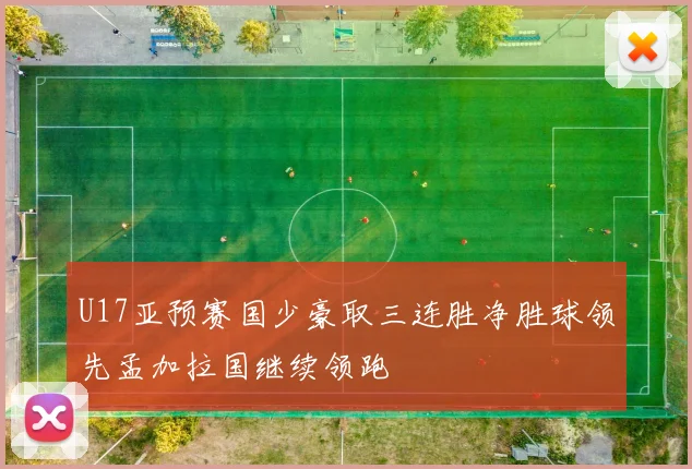 U17亚预赛国少豪取三连胜净胜球领先孟加拉国继续领跑