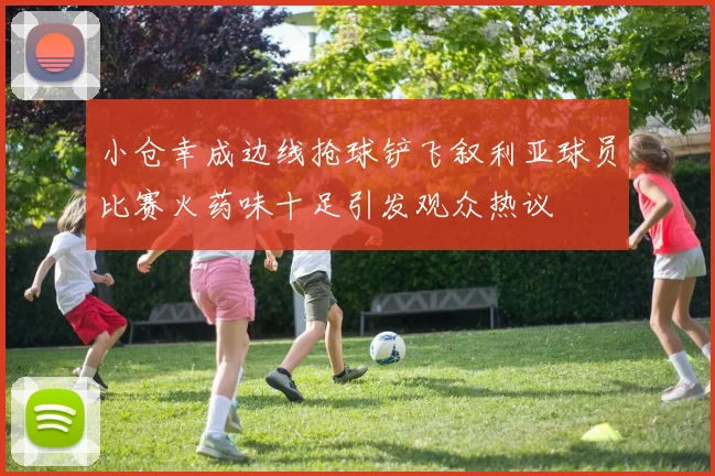 小仓幸成边线抢球铲飞叙利亚球员比赛火药味十足引发观众热议
