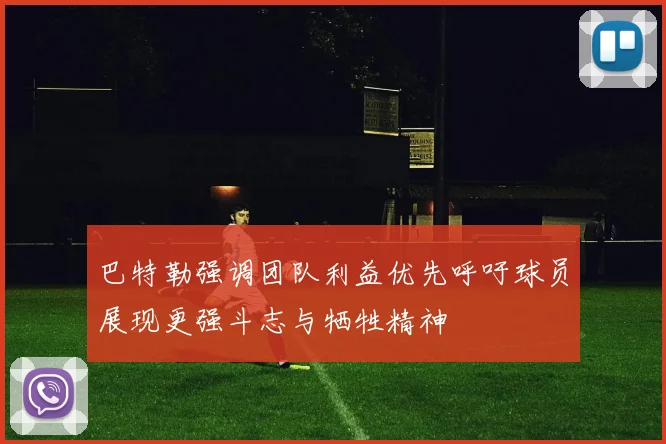 巴特勒强调团队利益优先呼吁球员展现更强斗志与牺牲精神