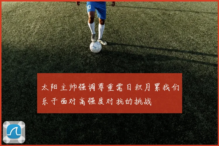 太阳主帅强调尊重需日积月累我们乐于面对高强度对抗的挑战