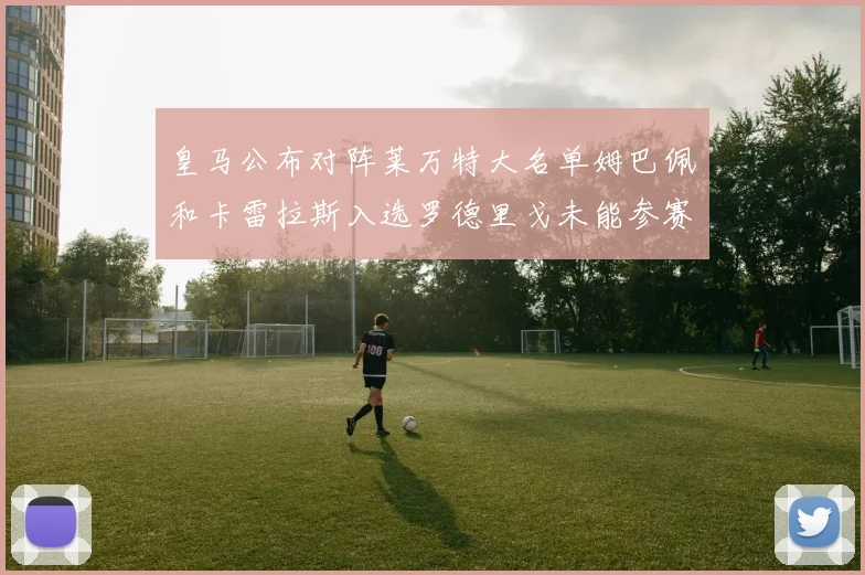 皇马公布对阵莱万特大名单姆巴佩和卡雷拉斯入选罗德里戈未能参赛