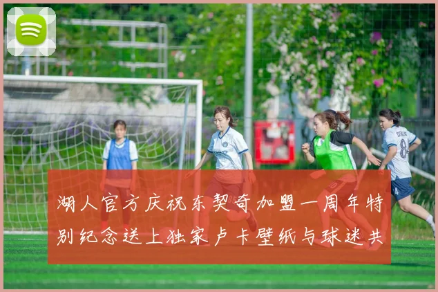 湖人官方庆祝东契奇加盟一周年特别纪念送上独家卢卡壁纸与球迷共享快乐时光