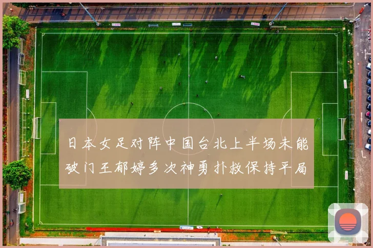 日本女足对阵中国台北上半场未能破门王郁婷多次神勇扑救保持平局