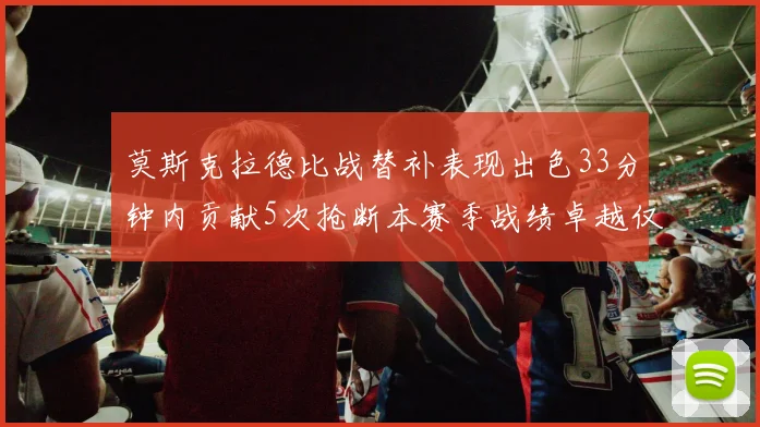 莫斯克拉德比战替补表现出色33分钟内贡献5次抢断本赛季战绩卓越仅1负