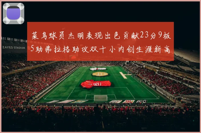 菜鸟球员杰明表现出色贡献23分9板5助弗拉格助攻双十小内创生涯新高17分