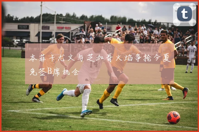 本菲卡尤文与芝加哥火焰争抢今夏免签B席机会
