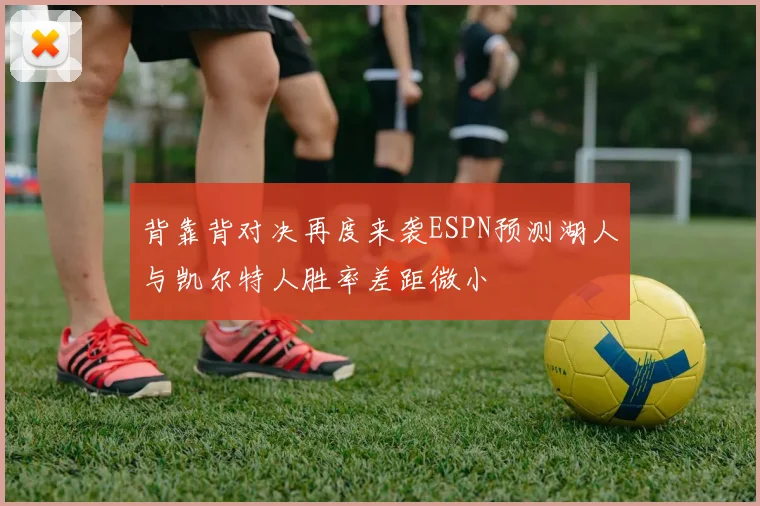背靠背对决再度来袭ESPN预测湖人与凯尔特人胜率差距微小