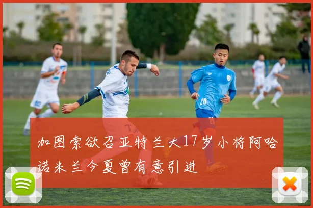 加图索欲召亚特兰大17岁小将阿哈诺米兰今夏曾有意引进