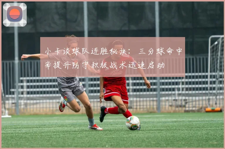 小卡谈球队连胜秘诀：三分球命中率提升防守积极战术迅速启动