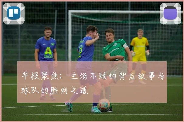 早报聚焦：主场不败的背后故事与球队的胜利之道