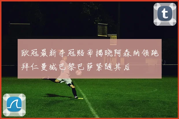 欧冠最新夺冠赔率揭晓阿森纳领跑拜仁曼城巴黎巴萨紧随其后