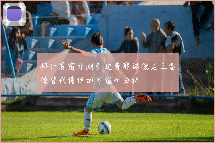 拜仁夏窗计划引进费耶诺德后卫雷德替代博伊的可能性分析