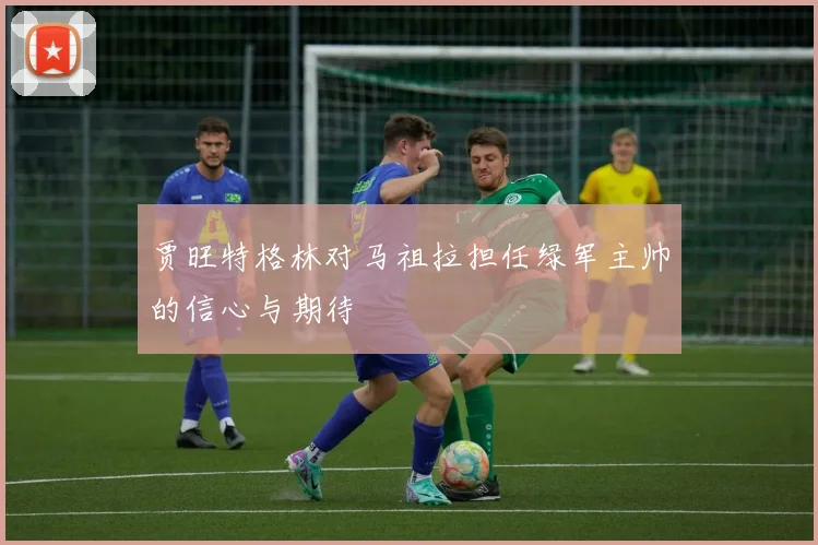 贾旺特格林对马祖拉担任绿军主帅的信心与期待