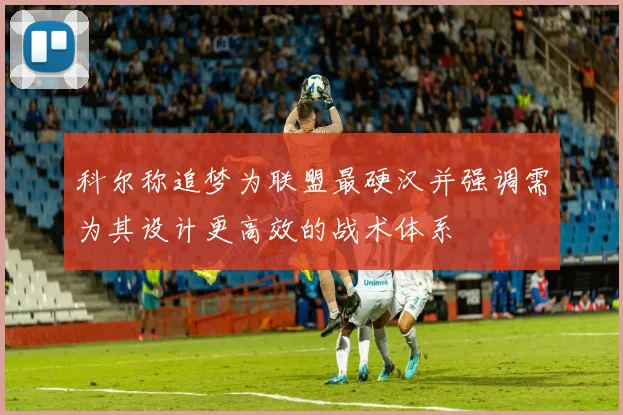 科尔称追梦为联盟最硬汉并强调需为其设计更高效的战术体系