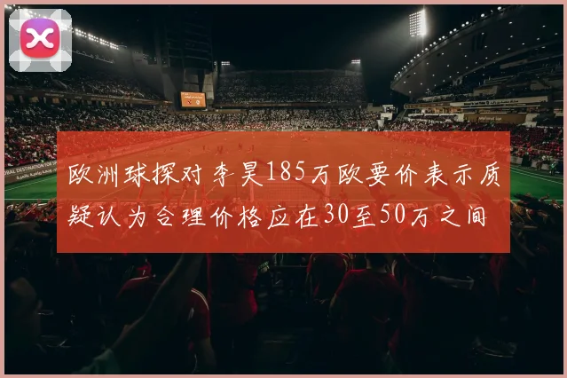 欧洲球探对李昊185万欧要价表示质疑认为合理价格应在30至50万之间