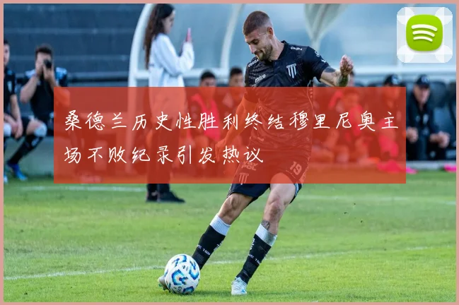 桑德兰历史性胜利终结穆里尼奥主场不败纪录引发热议