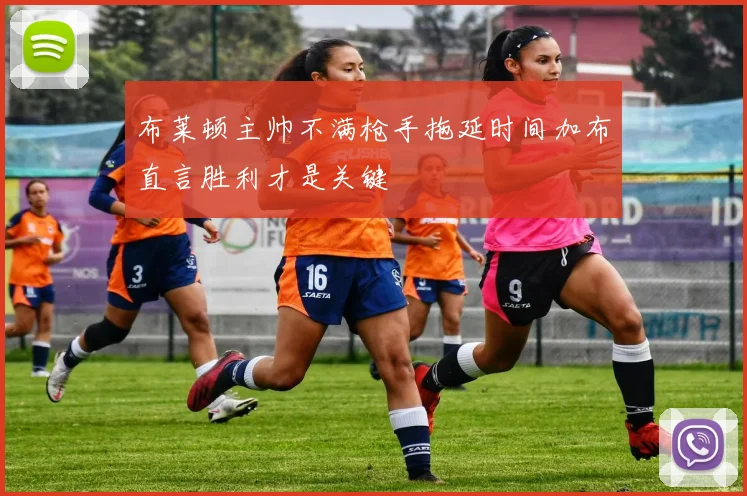 布莱顿主帅不满枪手拖延时间加布直言胜利才是关键