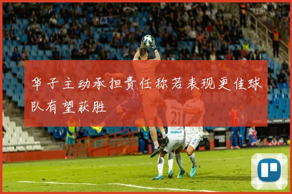 华子主动承担责任称若表现更佳球队有望获胜