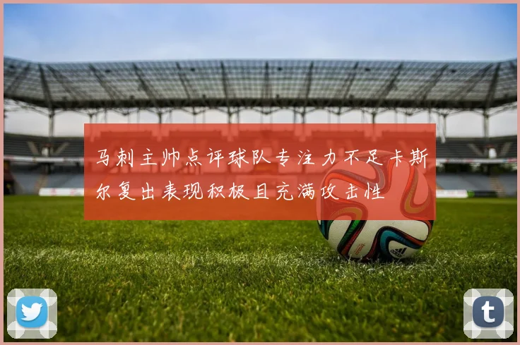 马刺主帅点评球队专注力不足卡斯尔复出表现积极且充满攻击性