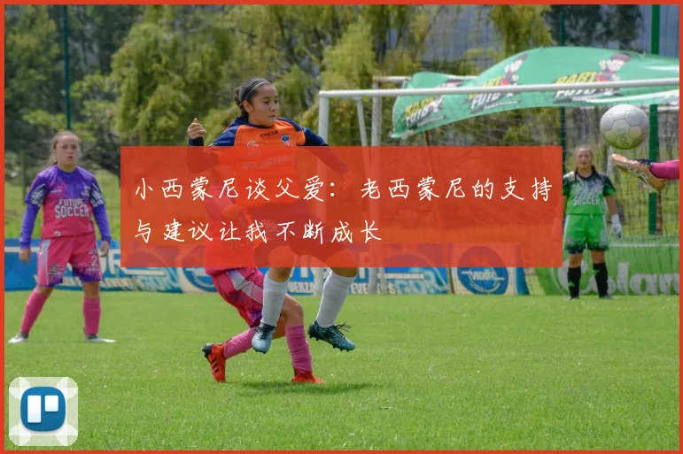 小西蒙尼谈父爱：老西蒙尼的支持与建议让我不断成长