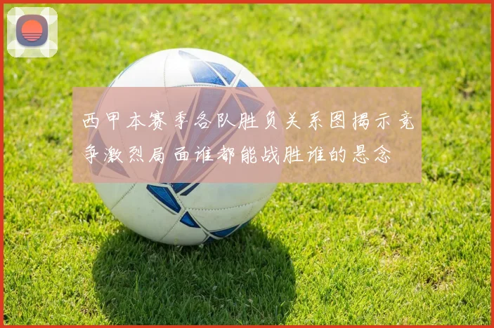 西甲本赛季各队胜负关系图揭示竞争激烈局面谁都能战胜谁的悬念