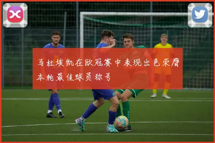 马杜埃凯在欧冠赛中表现出色荣膺本轮最佳球员称号