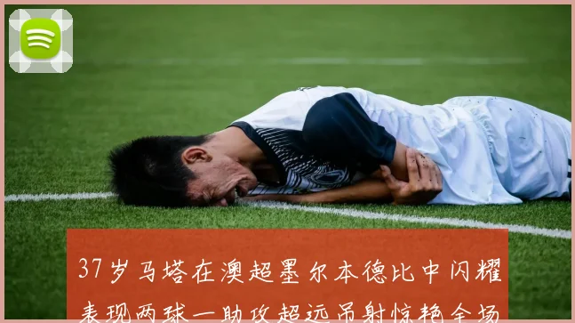 37岁马塔在澳超墨尔本德比中闪耀表现两球一助攻超远吊射惊艳全场