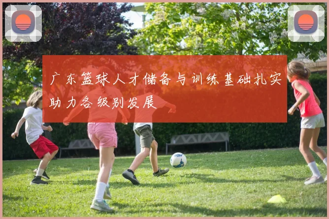 广东篮球人才储备与训练基础扎实助力各级别发展