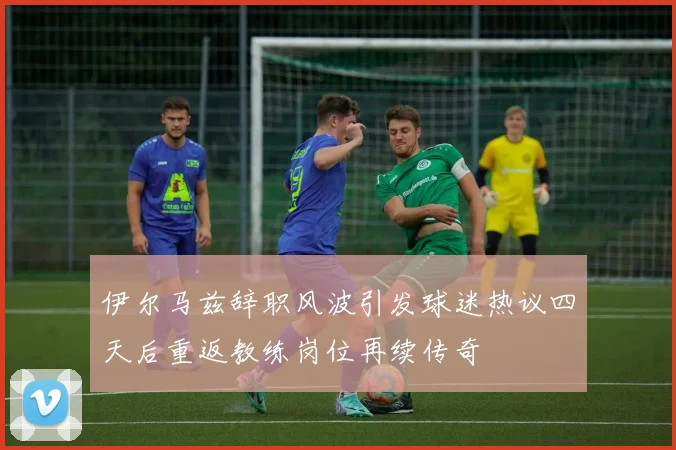 伊尔马兹辞职风波引发球迷热议四天后重返教练岗位再续传奇