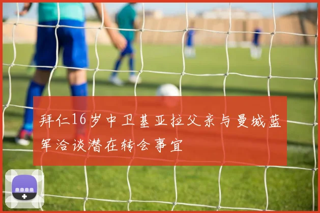 拜仁16岁中卫基亚拉父亲与曼城蓝军洽谈潜在转会事宜