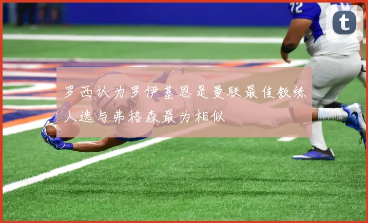 罗西认为罗伊基恩是曼联最佳教练人选与弗格森最为相似
