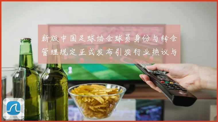 新版中国足球协会球员身份与转会管理规定正式发布引发行业热议与期待