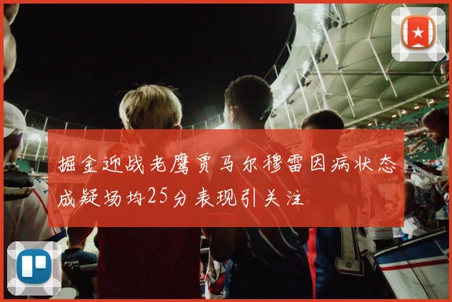 掘金迎战老鹰贾马尔穆雷因病状态成疑场均25分表现引关注