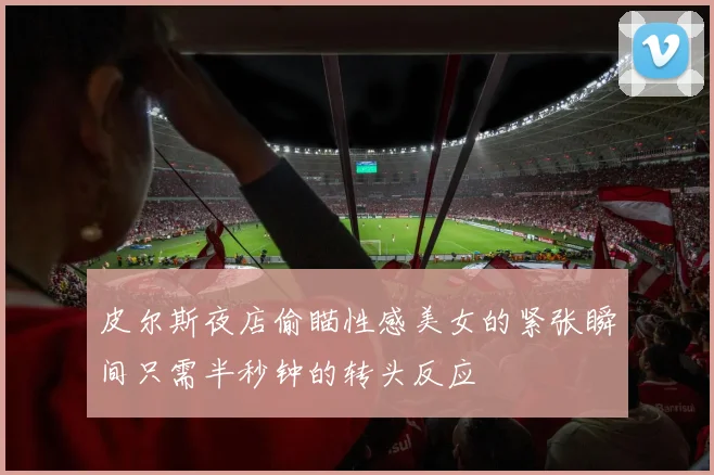 皮尔斯夜店偷瞄性感美女的紧张瞬间只需半秒钟的转头反应