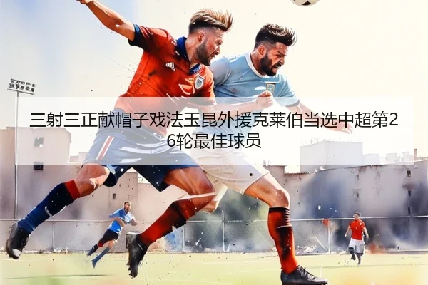 三射三正献帽子戏法玉昆外援克莱伯当选中超第26轮最佳球员（BAJIESPORTS）